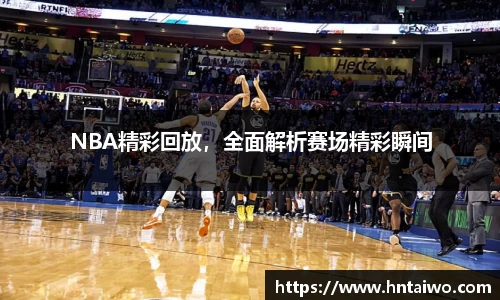 NBA精彩回放，全面解析赛场精彩瞬间