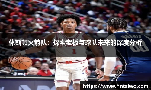 休斯顿火箭队：探索老板与球队未来的深度分析