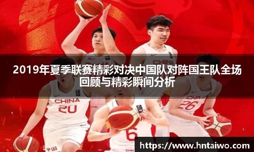 2019年夏季联赛精彩对决中国队对阵国王队全场回顾与精彩瞬间分析
