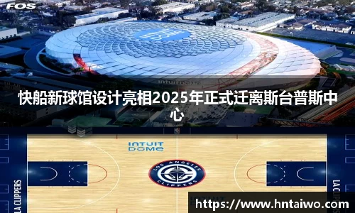 快船新球馆设计亮相2025年正式迁离斯台普斯中心