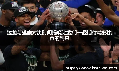 猛龙与雄鹿对决时间揭晓让我们一起期待精彩比赛的到来