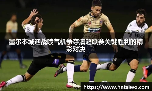 墨尔本城迎战喷气机争夺澳超联赛关键胜利的精彩对决